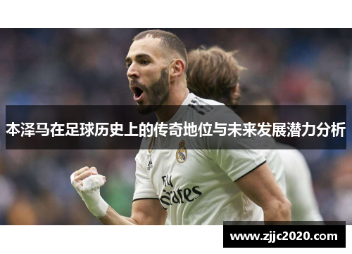 本泽马在足球历史上的传奇地位与未来发展潜力分析